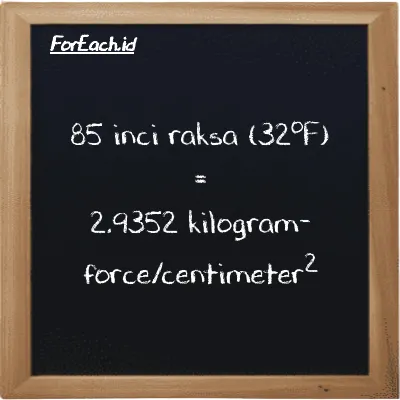 85 inci raksa (32<sup>o</sup>F) setara dengan 2.9352 kilogram-force/centimeter<sup>2</sup> (85 inHg setara dengan 2.9352 kgf/cm<sup>2</sup>)
